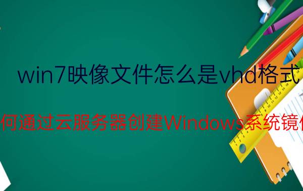 win7映像文件怎么是vhd格式 如何通过云服务器创建Windows系统镜像？